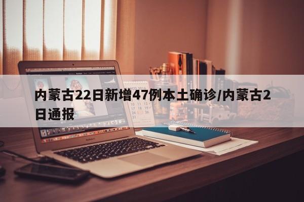 内蒙古22日新增47例本土确诊/内蒙古2日通报