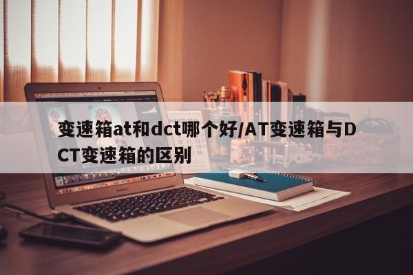 变速箱at和dct哪个好/AT变速箱与DCT变速箱的区别
