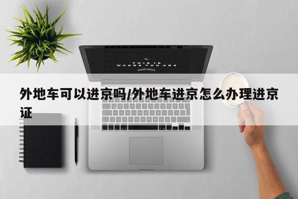 外地车可以进京吗/外地车进京怎么办理进京证