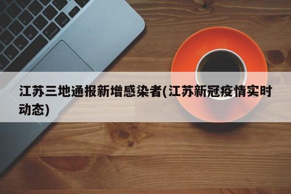 江苏三地通报新增感染者(江苏新冠疫情实时动态)